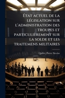 État actuel de la législation sur l'administration des troupes et particulièrement sur la solde et les traitemens militaires 1172213038 Book Cover