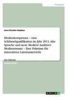 Medienkompetenz - eine Schl�sselqualifikation im Jahr 2011. Alte Sprache und neue Medien? Auditiver Medieneinsatz - Eine Pr�misse f�r innovativen Lateinunterricht: Eine Fallstudie 3656219451 Book Cover