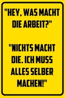 Hey, was macht die Arbeit? Nichts macht die. Ich muss alles selber machen,: Notizbuch - Geschenke f�r B�ro, Arbeitskollegen, Kollegen, Mitarbeiter 1709833947 Book Cover