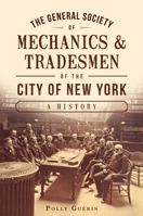 The General Society of Mechanics  Tradesmen of the City of New York: A History 1626194769 Book Cover