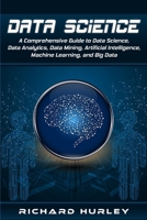 Data Science: A Comprehensive Guide to Data Science, Data Analytics, Data Mining, Artificial Intelligence, Machine Learning, and Big Data 1704636035 Book Cover