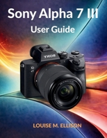 Sony Alpha 7 III User Guide: Ultimate step by step manual to master mirrorless photography, 4K video, autofocus settings, hidden features, streaming, and complete menu setup. B0GXVRCZKV Book Cover