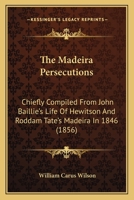 The Madeira Persecutions: Chiefly Compiled From John Baillie's Life Of Hewitson And Roddam Tate's Madeira In 1846 1120900778 Book Cover