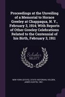Proceedings at the unveiling of a memorial to Horace Greeley at Chappaqua, N. Y., February 3, 1914; with reports of other Greeley celebrations related to the centennial of his birth, February 3, 1911 1146954565 Book Cover