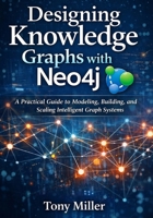 Designing Knowledge Graphs with Neo4j: A Practical Guide to Modeling, Building, and Scaling Intelligent Graph Systems B0GGGJCKJQ Book Cover