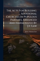 The Acts for Building ... Additional Churches in Populous Parishes, Arranged and Harmonized by J.T. Law 127778180X Book Cover