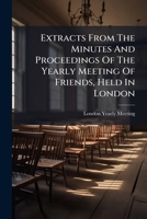 Extracts From The Minutes And Proceedings Of The Yearly Meeting Of Friends, Held In London 1175164232 Book Cover
