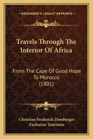 Travels Through the Interior of Africa, From the Cape of Good Hope to Morocco; in Caffraria, the Kingdoms of Mataman, Angola, Massi, Monoemugi, ... the Desert of Sahara and the North Of... 128641489X Book Cover