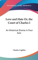Love and Hate; Or, the Court of Charles 1: An Historical Drama in Four Acts 1163076996 Book Cover