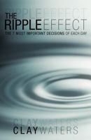 The Ripple Effect: The 7 Most Important Decisions of Each Day 1449762808 Book Cover