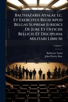 Balthazaris Ayalae I.c. Et Exercitus Regii Apud Belgas Supremi Juridici De Jure Et Officiis Bellicis Et Disciplina Militari Libri Iii 1024901823 Book Cover