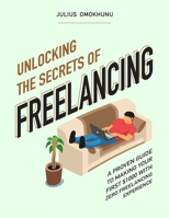 Unlocking The Secrets Of Freelancing: A Proven Guide To Making Your First $1000 With Zero Freelancing Experience B08HGZKBCJ Book Cover