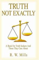 TRUTH - NOT EXACTLY: A Book For Truth Seekers And Those They Care About 141848525X Book Cover