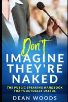 Don't Imagine They're Naked: The Public Speaking Handbook That's Actually Useful 1073417646 Book Cover