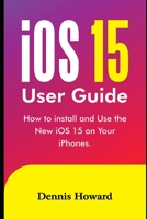 iOS 15 User Guide: How to install and use the New iOS 15 on Your iPhones B098WK24WK Book Cover