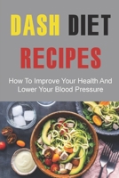 Dash Diet Recipes: How To Improve Your Health And Lower Your Blood Pressure B09TDSHTLG Book Cover