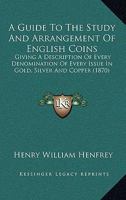 A Guide to the Study and Arrangement of English Coins: Giving a Description of Every Denomination of Every Issue in Gold, Silver, and Copper, From the Conquest to the Present Time 1164529579 Book Cover