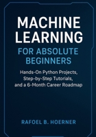 Machine Learning for Absolute Beginners: Hands-On Python Projects, Step-by-Step Tutorials, and a 6-Month Career Roadmap B0FMJC6D7L Book Cover