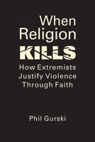 When Religion Kills: How Extremists Justify Violence Through Faith 1626378487 Book Cover