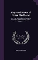 Plays and Poems of Henry Glapthorne: Now First Collected With Illustrative Notes and a Memoir of the Author Volume 1 1356345905 Book Cover