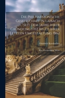 Die Philharmonische Gesellschaft in Laibach Seit Dem Jahre Ihrer Gründung 1702 Bis Zu Ihrer Letzten Umgestaltung 1862: Eine Geschichtliche Skizze 1020685581 Book Cover
