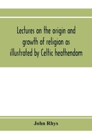 Lectures on the origin and growth of religion as illustrated by Celtic heathendom 9353973708 Book Cover