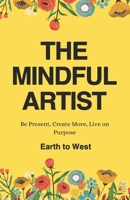 The Mindful Artist: Be Present, Create More, Live on Purpose B0DV3M15M8 Book Cover
