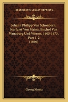 Johann Philipp Von Schonborn, Kurfurst Von Mainz, Bischof Von Wurzburg Und Worms, 1605-1673, Part 1-2 (1896) 1160125856 Book Cover