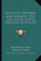 Eclogues, Epitaphs, And Sonnets, 1563: Three Copies Only At Present Known, From The Copy In The Possession Of Henry Huth 1436830281 Book Cover