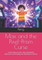 Max and the Pixel-Prism Curse: A Story About Screen Time, Real-World Adventure, and Finding Your Way Back to Nature B0GNTQFJPS Book Cover