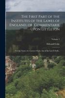 The First Part of the Institutes of the Lawes of England, or, Commentarie Upon Littleton: Not the Name of a Lawyer Onely, but of the law it Selfe..; Volume 1 1018513531 Book Cover