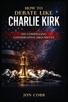 How To Debate Like Charlie Kirk: 101 Compelling Conservative Arguments B0H1F2T5GC Book Cover