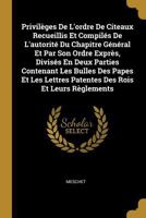 Privil�ges de l'Ordre de Citeaux Recueillis Et Compil�s de l'Autorit� Du Chapitre G�n�ral Et Par Son Ordre Expr�s, Divis�s En Deux Parties Contenant Les Bulles Des Papes Et Les Lettres Patentes Des Ro 1174826452 Book Cover