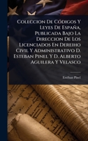 Coleccion De CÃ3digos Y Leyes De España, Publicada Bajo La Direccion De Los Licenciados En Dereiho Civil Y Administrativo D. Esteban Pinel Y D. Alberto Aguilera Y Velasco (Spanish Edition) 1024456641 Book Cover