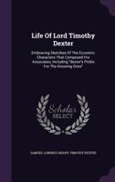 Life of Lord Timothy Dexter; Embracing Sketches of the Eccentric Characters That Composed His Associates: Including Dexter's Pickle for the Knowing Ones. 1275689264 Book Cover