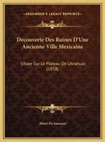 Decouverte Des Ruines D'Une Ancienne Ville Mexicaine: Situee Sur Le Plateau De L'Anahuac (1858) 1162128658 Book Cover