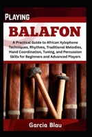 PLAYING BALAFON: A Practical Guide to African Xylophone Techniques, Rhythms, Traditional Melodies, Hand Coordination, Tuning, and Percussion Skills for Beginners and Advanced Players B0F3V74C1H Book Cover