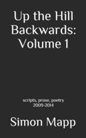 Up the Hill Backwards: Volume 1: scripts, prose, poetry 2009-2014 154992446X Book Cover