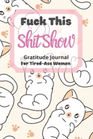 Fuck This Shit Show Gratitude Journal For Tired-Ass Women: Cuss words Gratitude Journal Gift For Tired-Ass Women and Girls ; Blank Templates to Record all your Fucking Thoughts 1677180463 Book Cover