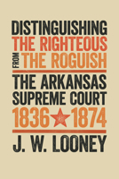 Distinguishing the Righteous from the Roguish: The Arkansas Supreme Court, 1836–1874 1682260046 Book Cover