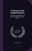A History of the English Baptists: Including an Investigation of the History of Baptism in England .. Volume 1 1345882203 Book Cover