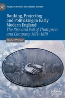 Banking, Projecting and Politicking in Early Modern England: The Rise and Fall of Thompson and Company 1671‒1678 3030905691 Book Cover