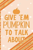 Give 'Em Pumpkin To Talk About: All Purpose 6x9 Blank Lined Notebook Journal Way Better Than A Card Trendy Unique Gift Orange Gold Pumpking 1701407132 Book Cover