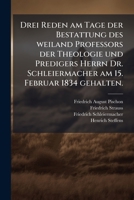 Drei Reden am Tage der Bestattung des weiland Professors der Theologie und Predigers Herrn Dr. Schleiermacher am 15. Februar 1834 gehalten. 1149731478 Book Cover