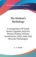The Student's Mythology: A Compendium Of Greek, Roman, Egyptian, Assyrian, Persian, Hindoo, Chinese, Scandinavian, Celtic, Aztec And Peruvian Mythologies 054837838X Book Cover
