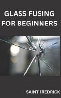 Glass Fusing for Beginners: Step by Step Guide for Glass Fusing B0C7J5GLZV Book Cover