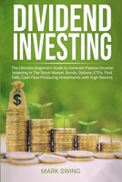 Dividend Investing: The Ultimate Beginners Guide to Generate Passive Income Investing in The Stock Market, Bonds, Options, ETFs. Find Safe, Cash Flow Producing Investments with High Returns B0863R8GWB Book Cover