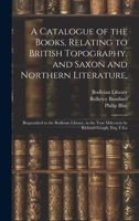 A Catalogue of the Books Relating to British Topography, and Saxon and Northern Literature: Bequeathed to the Bodleian Library in the Year MDCCXCIX 1022214403 Book Cover