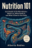 Nutrition 101: Gut Health & the Microbiome - What It Is, What Feeds It, and What It Does to Your Body: Digestion, Microbiome Science, Fiber, Prebiotics, Probiotics, and Evidence-Based Gut Nutrition B0HGD536GV Book Cover