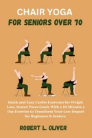 Chair Yoga for Seniors Over 70: Quick and Easy Cardio Exercises for Weight Loss, Seated Poses Guide With a 10 Minutes a Day Exercise to Transform Your Low-Impact for Beginners & Seniors B0CTFVY7L3 Book Cover